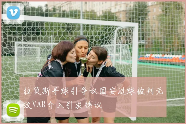 拉莫斯手球引争议国安进球被判无效VAR介入引发热议