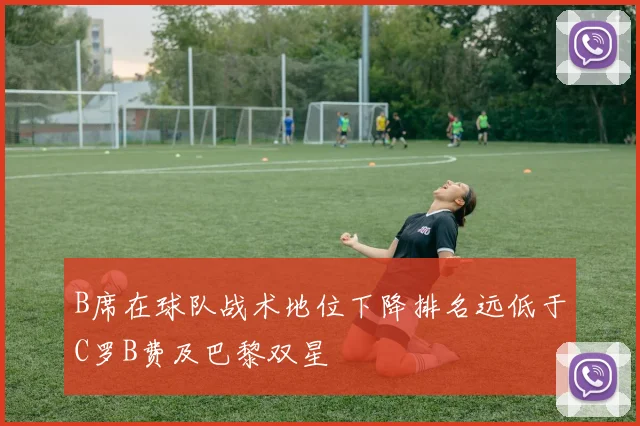 B席在球队战术地位下降排名远低于C罗B费及巴黎双星