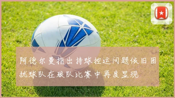 阿德尔曼指出持球控运问题依旧困扰球队在狼队比赛中再度显现