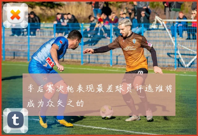 季后赛次轮表现最差球员评选谁将成为众矢之的