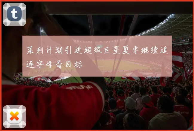莱利计划引进超级巨星夏季继续追逐字母哥目标
