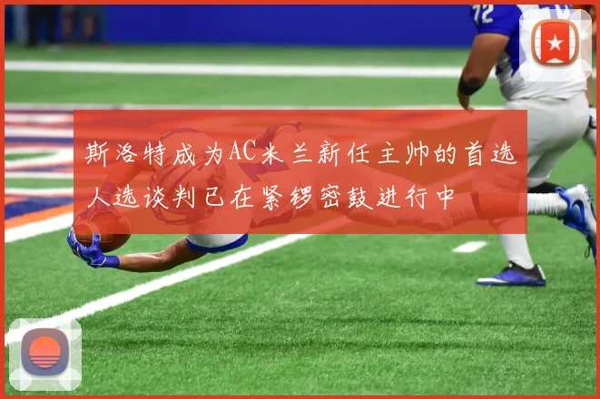 斯洛特成为AC米兰新任主帅的首选人选谈判已在紧锣密鼓进行中