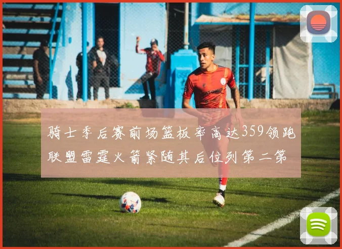 骑士季后赛前场篮板率高达359领跑联盟雷霆火箭紧随其后位列第二第三