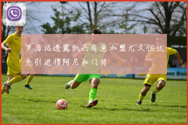 罗马诺透露凯西有意加盟尤文但优先引进穆阿尼和门将