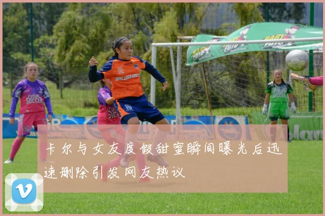 卡尔与女友度假甜蜜瞬间曝光后迅速删除引发网友热议