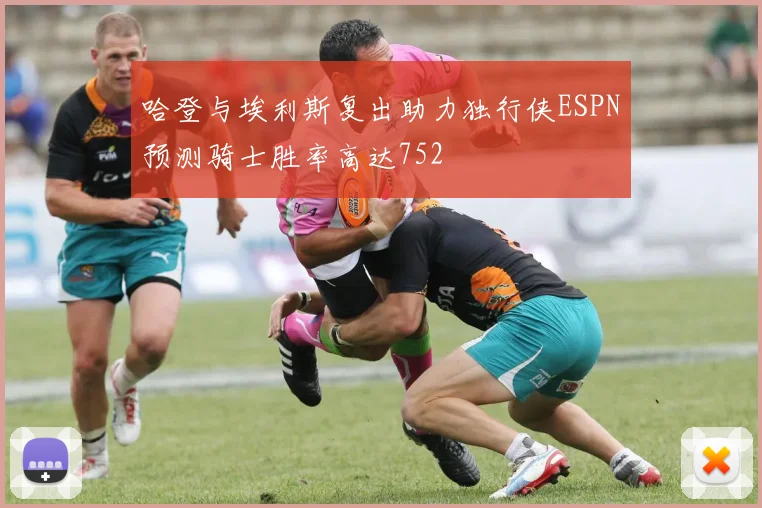 哈登与埃利斯复出助力独行侠ESPN预测骑士胜率高达752