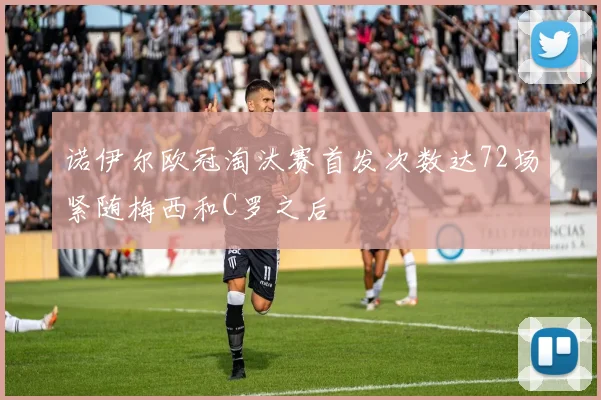 诺伊尔欧冠淘汰赛首发次数达72场紧随梅西和C罗之后