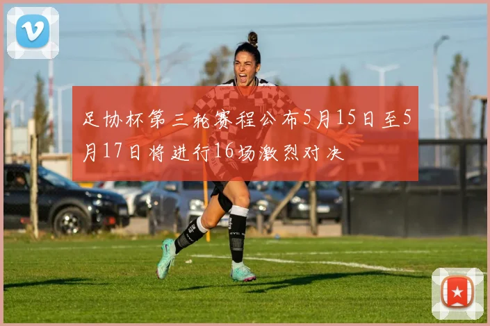 足协杯第三轮赛程公布5月15日至5月17日将进行16场激烈对决