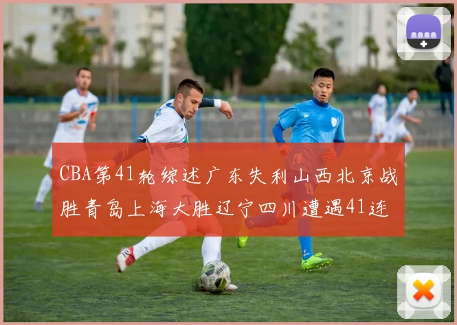 CBA第41轮综述广东失利山西北京战胜青岛上海大胜辽宁四川遭遇41连败困境