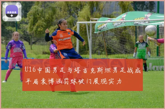 U16中国男足与塔吉克斯坦男足战成平局袁博涵罚球破门展现实力