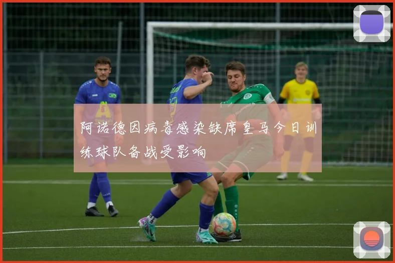 阿诺德因病毒感染缺席皇马今日训练球队备战受影响