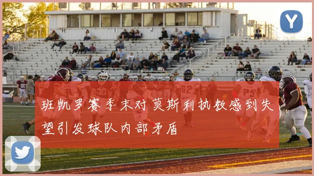 班凯罗赛季末对莫斯利执教感到失望引发球队内部矛盾